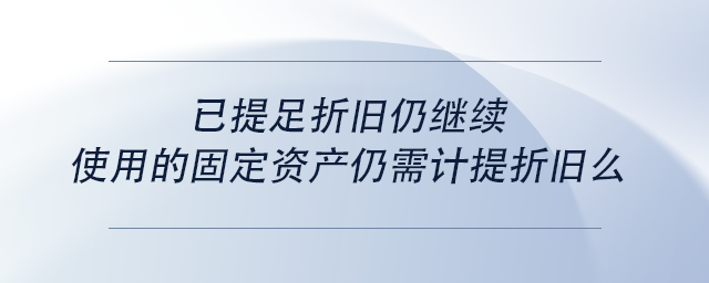 中級會計已提足折舊仍繼續(xù)使用的固定資產(chǎn)仍需計提折舊么
