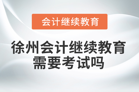 2025年徐州會計繼續(xù)教育需要考試嗎？