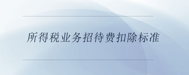 所得稅業(yè)務(wù)招待費扣除標(biāo)準(zhǔn)