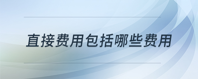 直接費(fèi)用包括哪些費(fèi)用 直接費(fèi)用包括哪些費(fèi)用