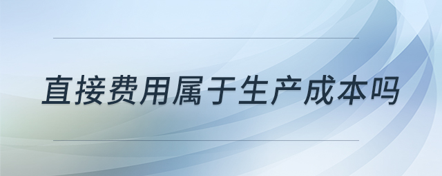 直接費(fèi)用屬于生產(chǎn)成本嗎 直接費(fèi)用屬于生產(chǎn)成本嗎