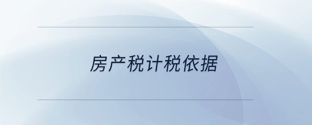 房產(chǎn)稅計(jì)稅依據(jù)
