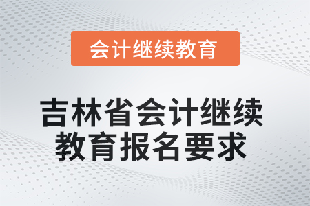 吉林省2025年會計繼續(xù)教育報名要求 吉林省2025年會計繼續(xù)教育報名要求