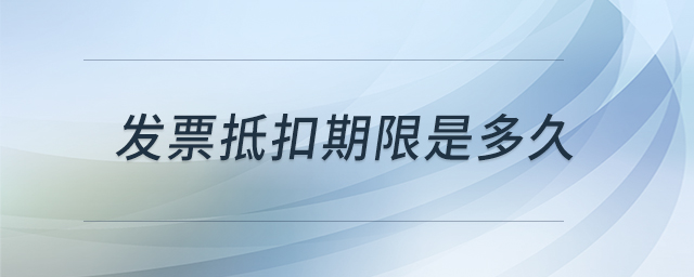 發(fā)票抵扣期限是多久 發(fā)票抵扣期限是多久