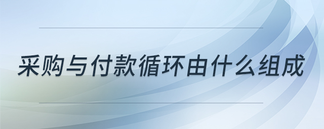 采購與付款循環(huán)由什么組成 采購與付款循環(huán)由什么組成