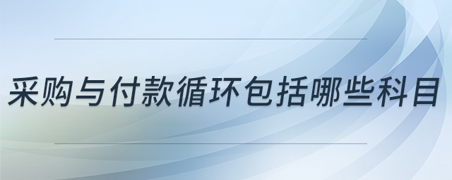 采購(gòu)與付款循環(huán)包括哪些科目 采購(gòu)與付款循環(huán)包括哪些科目