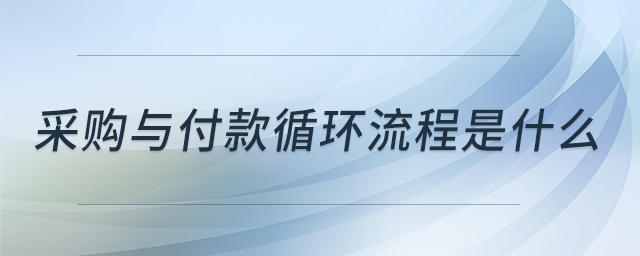 采購與付款循環(huán)流程是什么 采購與付款循環(huán)流程是什么