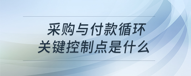 采購與付款循環(huán)關(guān)鍵控制點(diǎn)是什么 采購與付款循環(huán)關(guān)鍵控制點(diǎn)是什么