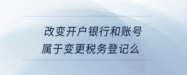 改變開戶銀行和賬號屬于變更稅務登記么 改變開戶銀行和賬號屬于變更稅務登記么