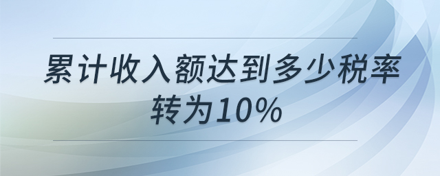 累計(jì)收入額達(dá)到多少稅率轉(zhuǎn)為10% 累計(jì)收入額達(dá)到多少稅率轉(zhuǎn)為10%