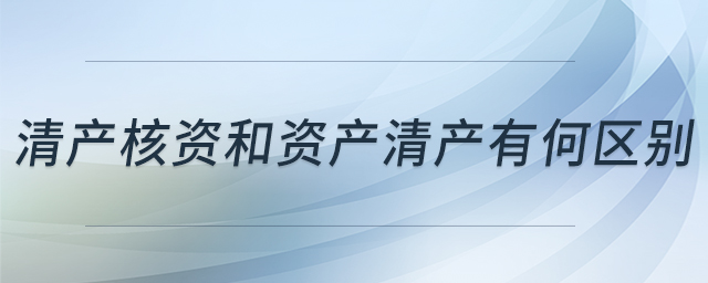 清產(chǎn)核資和資產(chǎn)清產(chǎn)有何區(qū)別