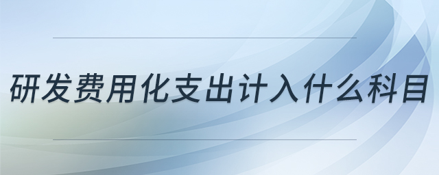 研發(fā)費(fèi)用化支出計入什么科目 研發(fā)費(fèi)用化支出計入什么科目