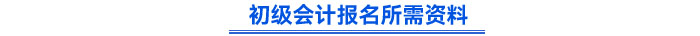 初級(jí)會(huì)計(jì)報(bào)名所需資料