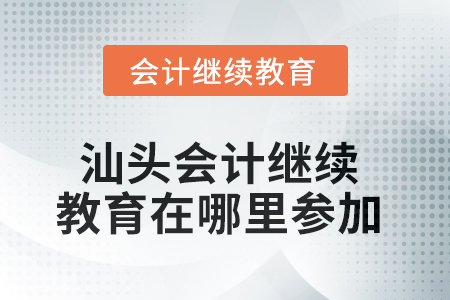 2025年汕頭會(huì)計(jì)繼續(xù)教育在哪里參加？