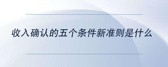 中級會計收入確認(rèn)的五個條件新準(zhǔn)則是什么