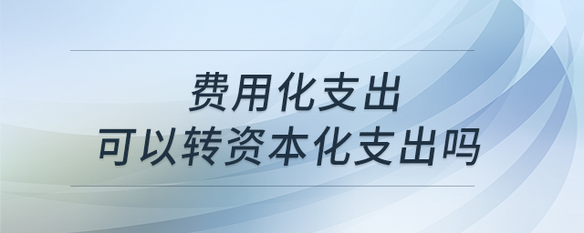 費(fèi)用化支出可以轉(zhuǎn)資本化支出嗎