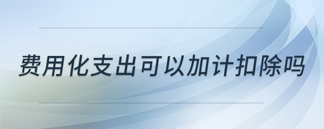 費(fèi)用化支出可以加計(jì)扣除嗎