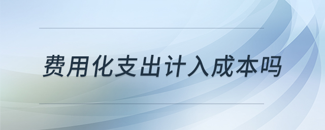 費(fèi)用化支出計(jì)入成本嗎 費(fèi)用化支出計(jì)入成本嗎
