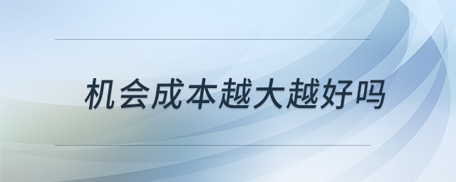 機(jī)會成本越大越好嗎 機(jī)會成本越大越好嗎
