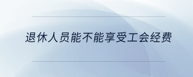 退休人員能不能享受工會(huì)經(jīng)費(fèi)