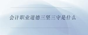 會計職業(yè)道德三堅三守是什么
