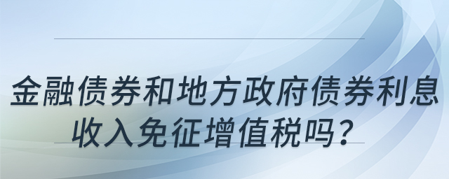 金融債券和地方政府債券利息收入免征增值稅嗎？