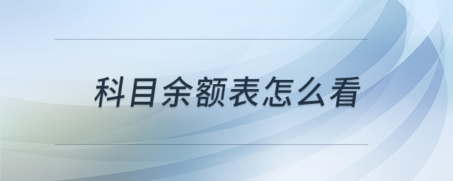 科目余額表怎么看 科目余額表怎么看