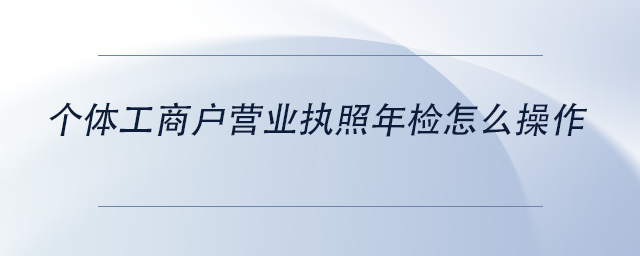 中級會計個體工商戶營業(yè)執(zhí)照年檢怎么操作 中級會計個體工商戶營業(yè)執(zhí)照年檢怎么操作