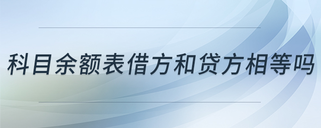 科目余額表借方和貸方相等嗎 科目余額表借方和貸方相等嗎