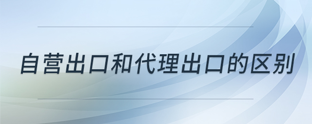 自營(yíng)出口和代理出口的區(qū)別 自營(yíng)出口和代理出口的區(qū)別