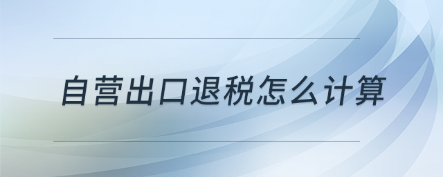 自營出口退稅怎么計算 自營出口退稅怎么計算