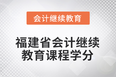 2025年度福建省會計繼續(xù)教育課程學(xué)分要求 2025年度福建省會計繼續(xù)教育課程學(xué)分要求