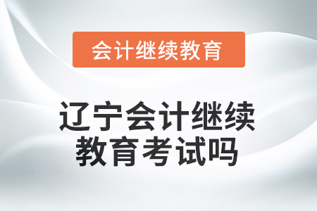 2025年遼寧東奧會計繼續(xù)教育需要考試嗎？