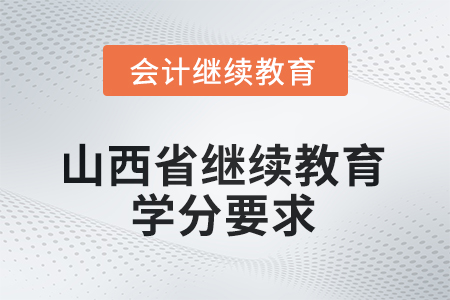 山西省會(huì)計(jì)繼續(xù)教育2025年學(xué)分要求 山西省會(huì)計(jì)繼續(xù)教育2025年學(xué)分要求