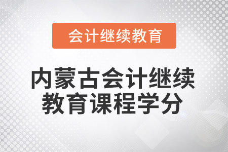 2025年內(nèi)蒙古會計人員繼續(xù)教育課程學(xué)分要求 2025年內(nèi)蒙古會計人員繼續(xù)教育課程學(xué)分要求