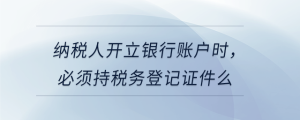 納稅人開立銀行賬戶時，必須持稅務(wù)登記證件么