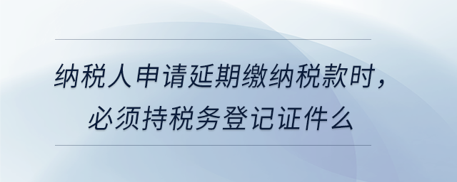 納稅人申請延期繳納稅款時，必須持稅務(wù)登記證件么