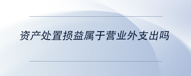 中級會計(jì)資產(chǎn)處置損益屬于營業(yè)外支出嗎