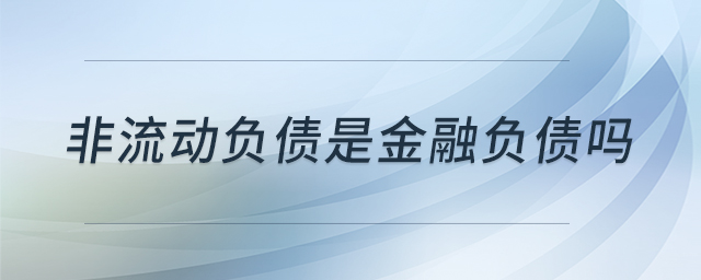 非流動負(fù)債是金融負(fù)債嗎 非流動負(fù)債是金融負(fù)債嗎