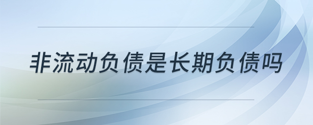 非流動(dòng)負(fù)債是長期負(fù)債嗎 非流動(dòng)負(fù)債是長期負(fù)債嗎