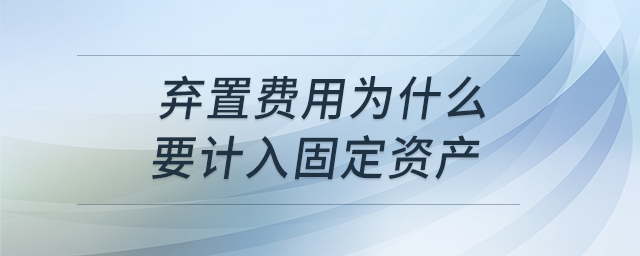 棄置費(fèi)用為什么要計(jì)入固定資產(chǎn) 棄置費(fèi)用為什么要計(jì)入固定資產(chǎn)
