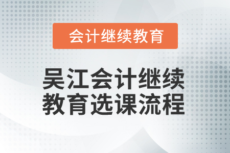 2025年吳江會計繼續(xù)教育選課流程 2025年吳江會計繼續(xù)教育選課流程