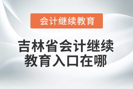 2025年吉林省會計繼續(xù)教育入口在哪？