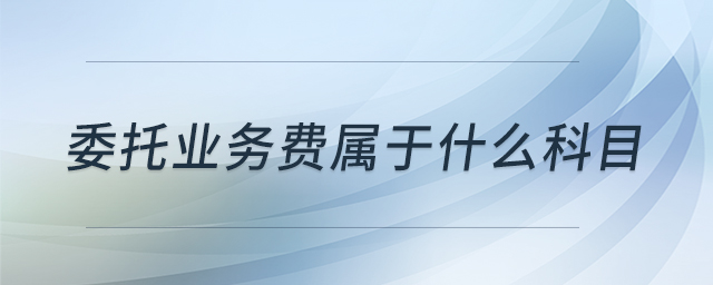 委托業(yè)務(wù)費(fèi)屬于什么科目 委托業(yè)務(wù)費(fèi)屬于什么科目