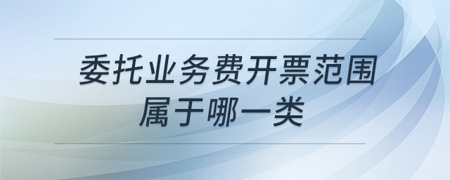 委托業(yè)務(wù)費開票范圍屬于哪一類 委托業(yè)務(wù)費開票范圍屬于哪一類