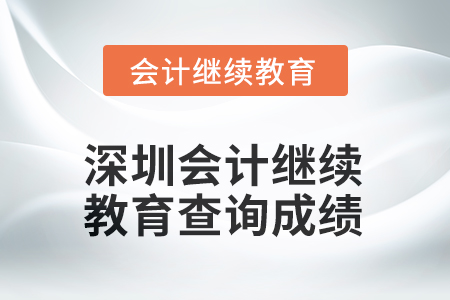 2025年深圳會計繼續(xù)教育查詢成績方式 2025年深圳會計繼續(xù)教育查詢成績方式