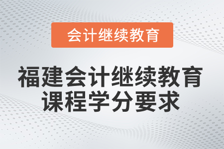 2025年福建省會計人員繼續(xù)教育課程學分要求 2025年福建省會計人員繼續(xù)教育課程學分要求
