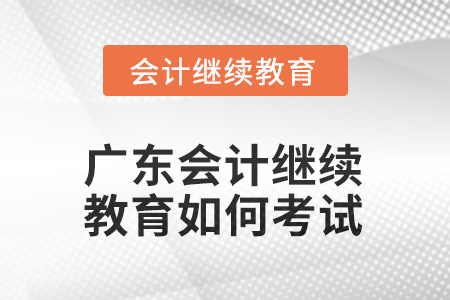 2025年廣東會計繼續(xù)教育如何考試？