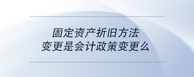 中級會(huì)計(jì)固定資產(chǎn)折舊方法變更是會(huì)計(jì)政策變更么 中級會(huì)計(jì)固定資產(chǎn)折舊方法變更是會(huì)計(jì)政策變更么
