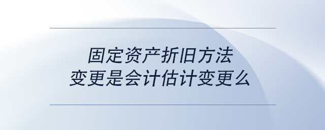 中級會計固定資產(chǎn)折舊方法變更是會計估計變更么